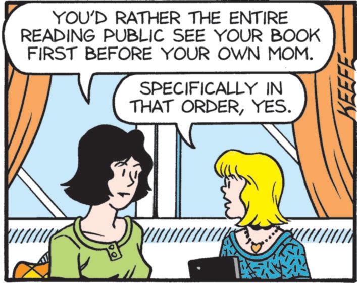 Comic book OCR: YOU'D RATHER THE ENTIRE READING PUBLIC SEE YOUR BOOK FIRST BEFORE YOUR OWN MOM. SPECIFICALLY IN THAT ORDERYES. LAAY KEEF YOU'D RATHER THE ENTIRE READING PUBLIC SEE YOUR BOOK FIRST BEFORE YOUR OWN MOM . SPECIFICALLY IN THAT ORDERYES . LAAY KEEF