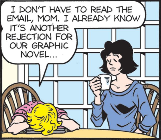 Pleased OCR: I DON'T HAVE TO READ THE EMAILMOM. I ALREADY KNOW IT'S ANOTHER REJECTION FOR OUR GRAPHIC NOVEL... I DON'T HAVE TO READ THE EMAILMOM . I ALREADY KNOW IT'S ANOTHER REJECTION FOR OUR GRAPHIC NOVEL ...