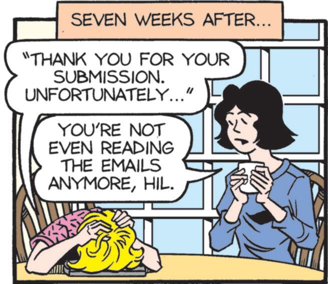 Photo caption OCR: SEVEN WEEKS AFTER... "THANK YOU FOR YOUR SUBMISSION. UNFORTUNATELY..." YOU'RE NOT EVEN READING THE EMAILS ANYMOREHIL. SEVEN WEEKS AFTER ... " THANK YOU FOR YOUR SUBMISSION . UNFORTUNATELY ... " YOU'RE NOT EVEN READING THE EMAILS ANYMOREHIL .