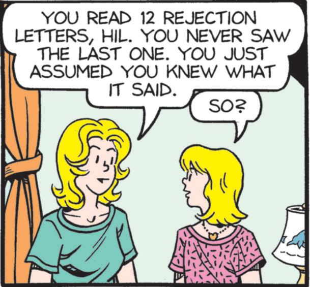 Comics OCR: YOU READ 12 REJECTION LETTERSHIL. YOU NEVER SAW THE LAST ONE. YOU JUST ASSUMED YOU KNEW WHAT IT SAID. SO? YOU READ 12 REJECTION LETTERSHIL . YOU NEVER SAW THE LAST ONE . YOU JUST ASSUMED YOU KNEW WHAT IT SAID . SO ?