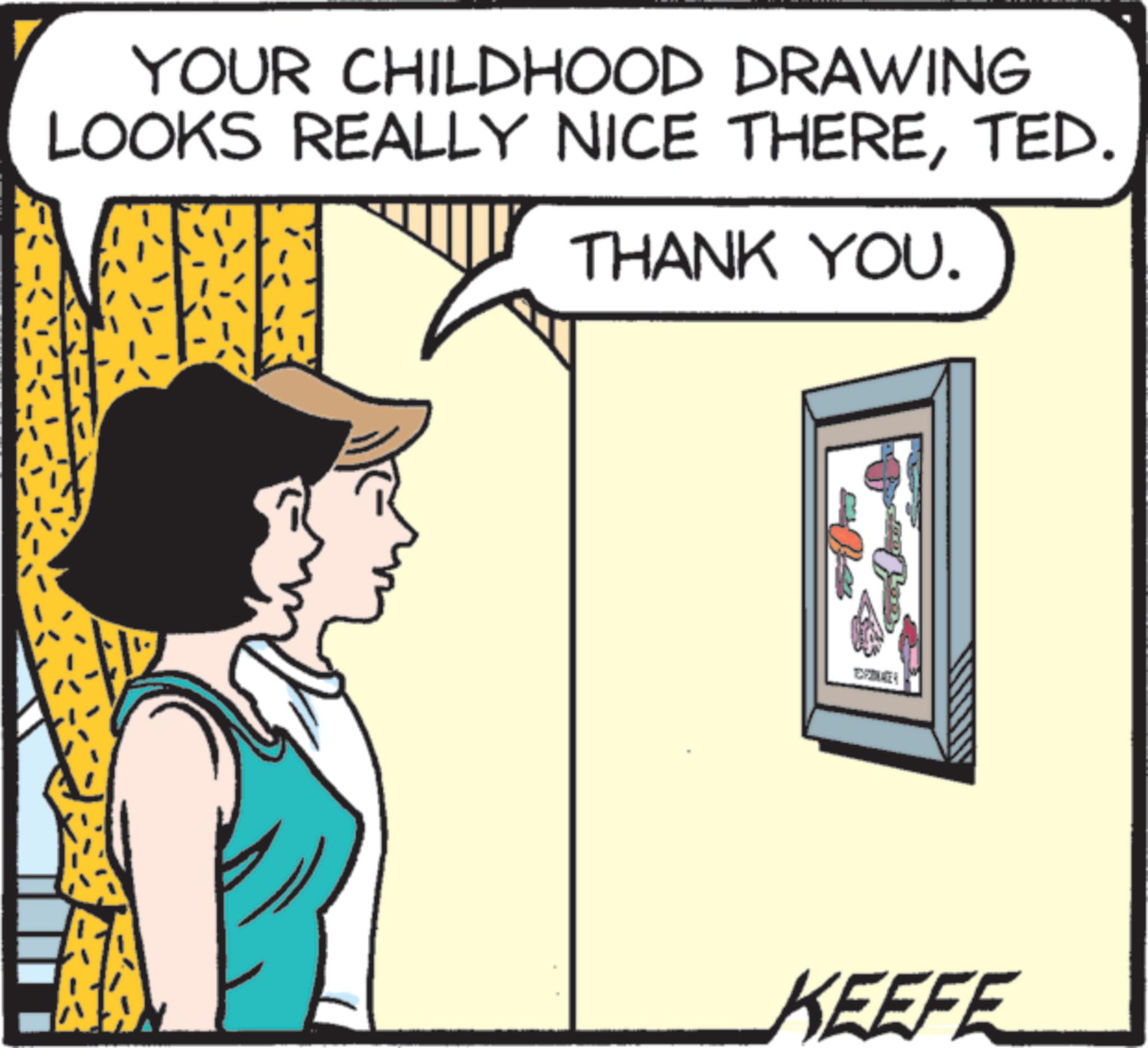 Animated cartoon OCR: YOUR CHILDHOOD DRAWING LOOKS REALLY NICE THERETED. THANK YOU. KEEFE YOUR CHILDHOOD DRAWING LOOKS REALLY NICE THERETED . THANK YOU . KEEFE
