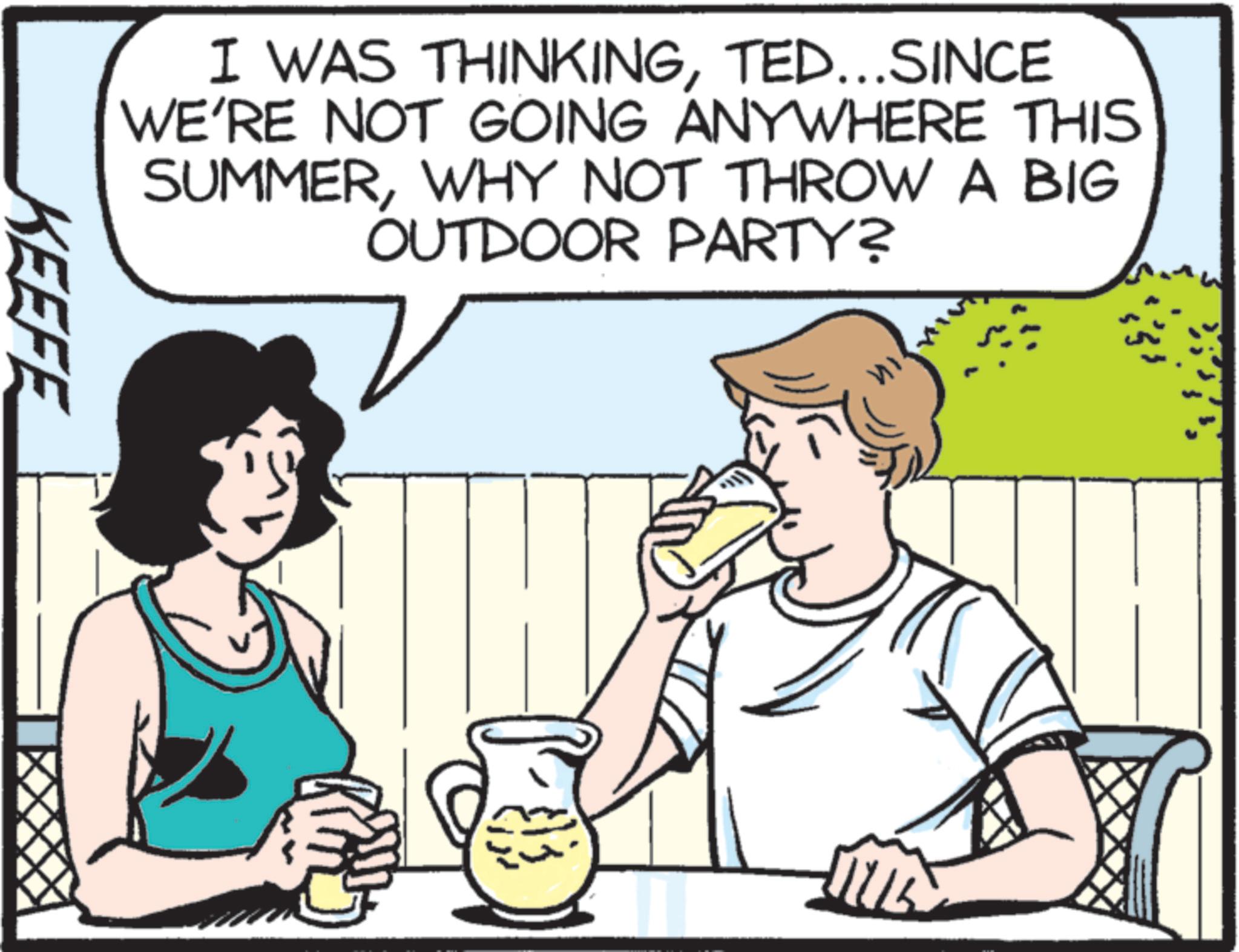 Animation OCR: I WAS THINKINGTED...SINCE WE'RE NOT GOING ANYWHERE THIS SUMMERWHY NOT THROW A BIG OUTDOOR PARTY? KEEFE I WAS THINKINGTED ... SINCE WE'RE NOT GOING ANYWHERE THIS SUMMERWHY NOT THROW A BIG OUTDOOR PARTY ? KEEFE