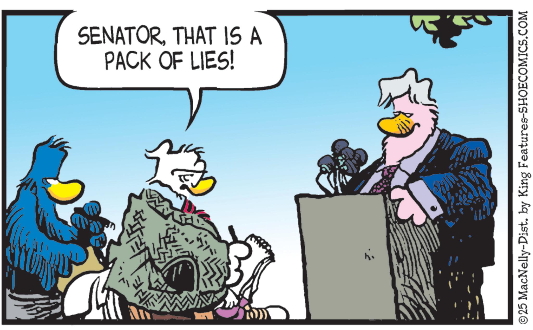 Comics OCR: SENATORTHAT IS A PACK OF LIES! ? ©25 MacNelly-Dist. by King Features-SHOECOMICS.COM SENATORTHAT IS A PACK OF LIES ! ? © 25 MacNelly - Dist . by King Features-SHOECOMICS.COM