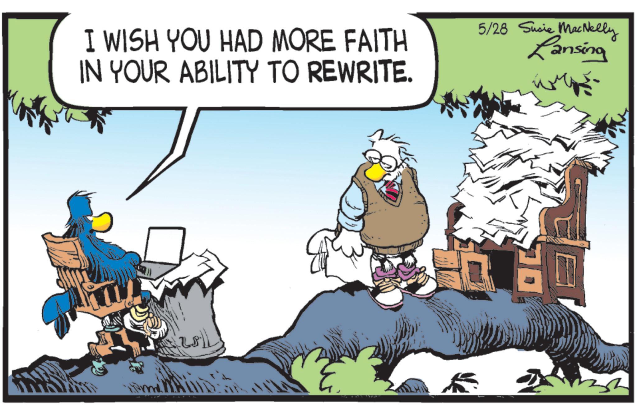 Fictional character OCR: I WISH YOU HAD MORE FAITH IN YOUR ABILITY TO REWRITE. 5/28 Susie MacNelly Lansing I WISH YOU HAD MORE FAITH IN YOUR ABILITY TO REWRITE . 5/28 Susie MacNelly Lansing