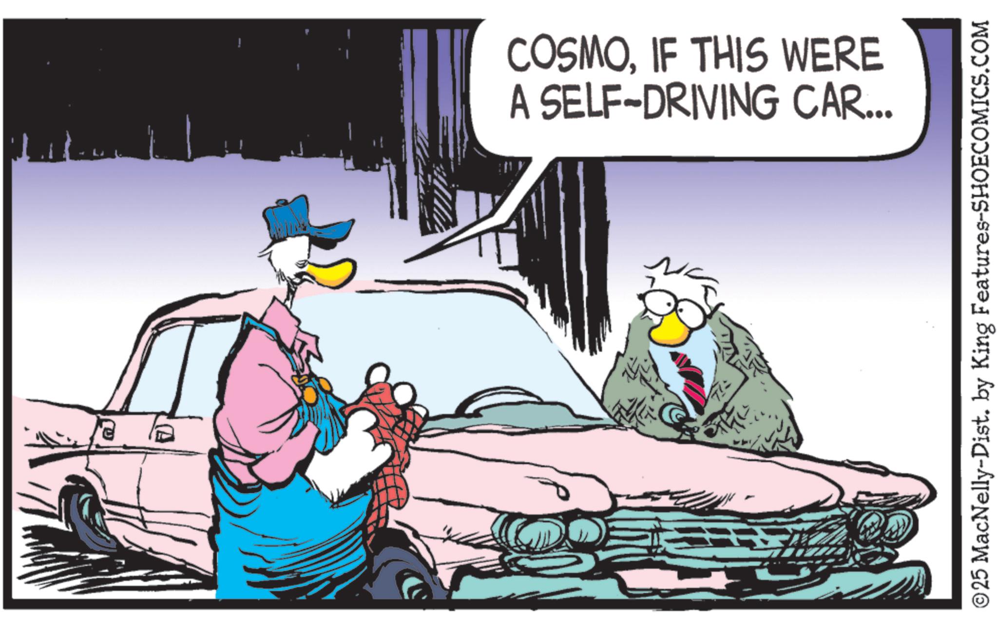 Graphic design OCR: COSMOIF THIS WERE A SELF-DRIVING CAR... ©25 MacNelly-Dist. by King Features-SHOECOMICS.COM COSMOIF THIS WERE A SELF - DRIVING CAR ... © 25 MacNelly - Dist . by King Features-SHOECOMICS.COM