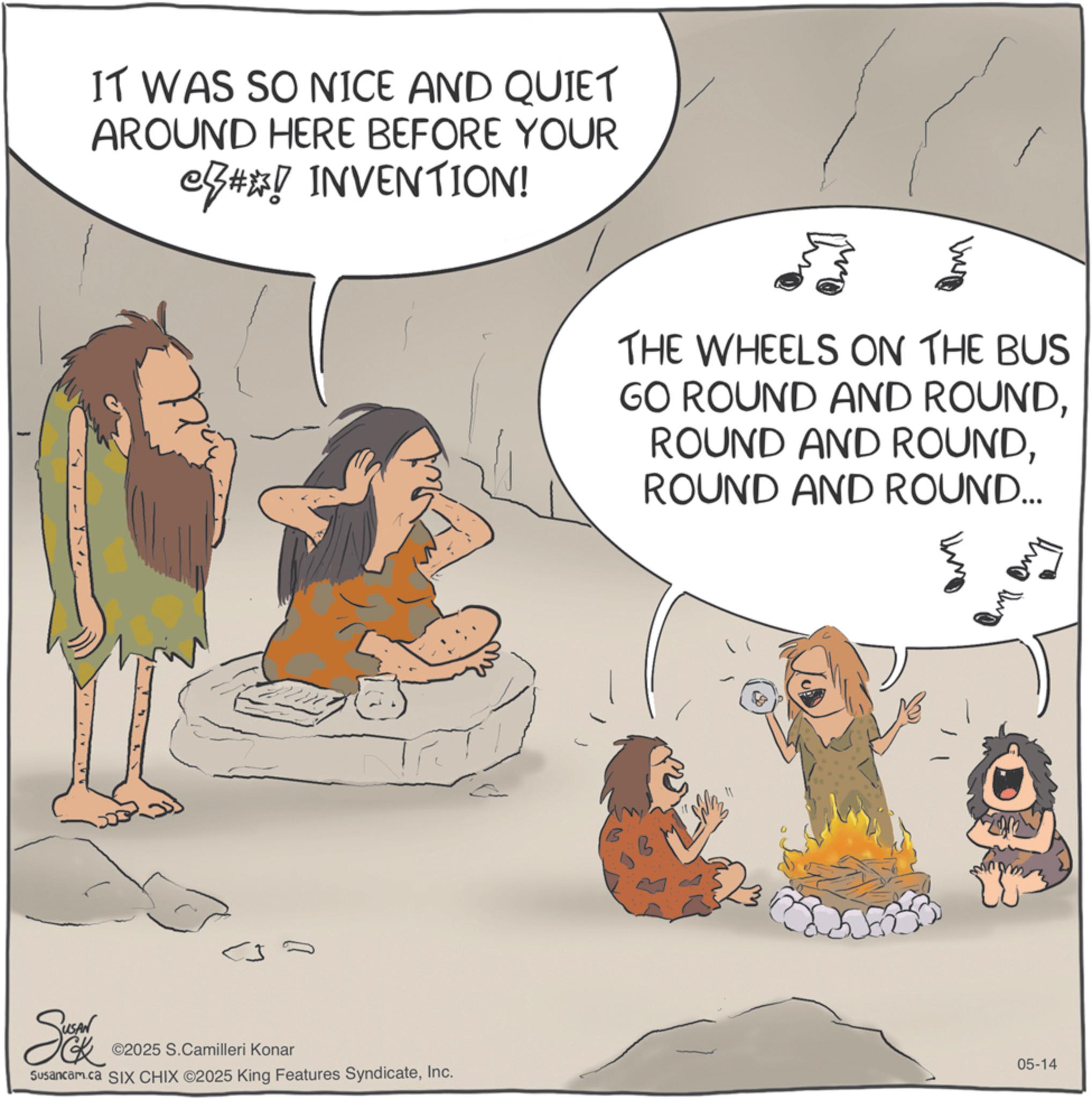 Photo caption OCR: IT WAS SO NICE AND QUIET AROUND HERE BEFORE YOUR e##! INVENTION! ©2025 S.Camilleri Konar Susancam.ca SIX CHIX ©2025 King Features SyndicateInc. THE WHEELS ON THE BUS GO ROUND AND ROUNDROUND AND ROUND... 05-14 ??? IT WAS SO NICE AND QUIET AROUND HERE BEFORE YOUR e ## ! INVENTION ! © 2025 S.Camilleri Konar Susancam.ca SIX CHIX © 2025 King Features SyndicateInc. THE WHEELS ON THE BUS GO ROUND AND ROUNDROUND AND ROUNDROUND AND ROUND ... 05-14 ???