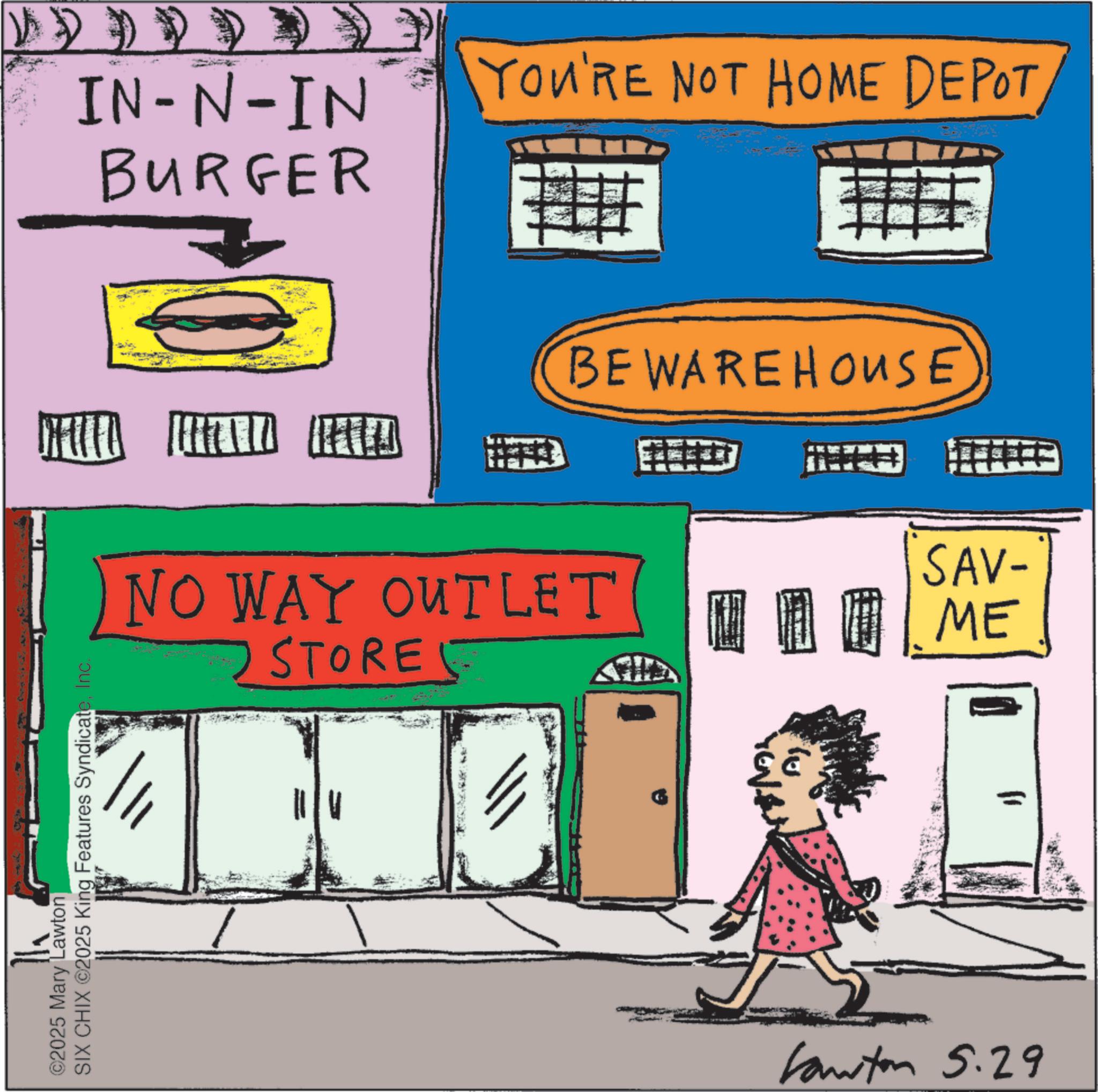 Graphic design OCR: ©2025 Mary Lawton SIX CHIX ©2025 King Features SyndicateInc. IN-N-IN BURGER YOU'RE NOT HOME DEPOT NO WAY OUTLET > STORE BEWAREHOUSE SAV- ME Kanton 5.29 © 2025 Mary Lawton SIX CHIX © 2025 King Features SyndicateInc. IN - N - IN BURGER YOU'RE NOT HOME DEPOT NO WAY OUTLET > STORE BEWAREHOUSE SAV- ME Kanton 5.29