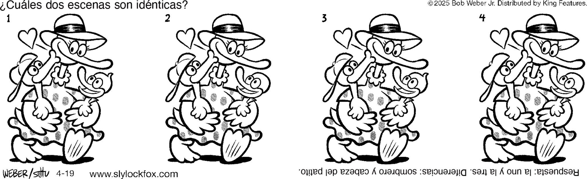 Pleased OCR: ¿Cuáles dos escenas son idénticas? 1 2 3 WEBER /satu 4-19 www.slylockfox.com ©2025 Bob Weber Jr. Distributed by King Features. 4 d a bad ass on ends?y ¿ Cuáles dos escenas son idénticas ? 1 2 3 WEBER / satu 4-19 www.slylockfox.com © 2025 Bob Weber Jr. Distributed by King Features . 4 d a bad ass on ends?y