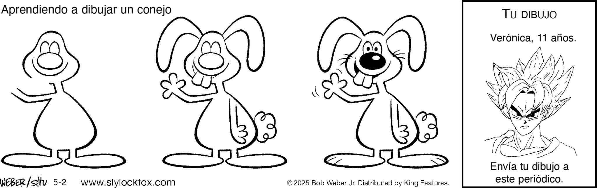 Graphics OCR: Aprendiendo a dibujar un conejo TU DIBUJO Verónica11 años. Envía tu dibujo a WEBER/Settu 5-2 www.slylocktox.com © 2025 Bob Weber Jr. Distributed by King Features. este periódico. Aprendiendo a dibujar un conejo TU DIBUJO Verónica11 años . Envía tu dibujo a WEBER / Settu 5-2 www.slylocktox.com © 2025 Bob Weber Jr. Distributed by King Features . este periódico .