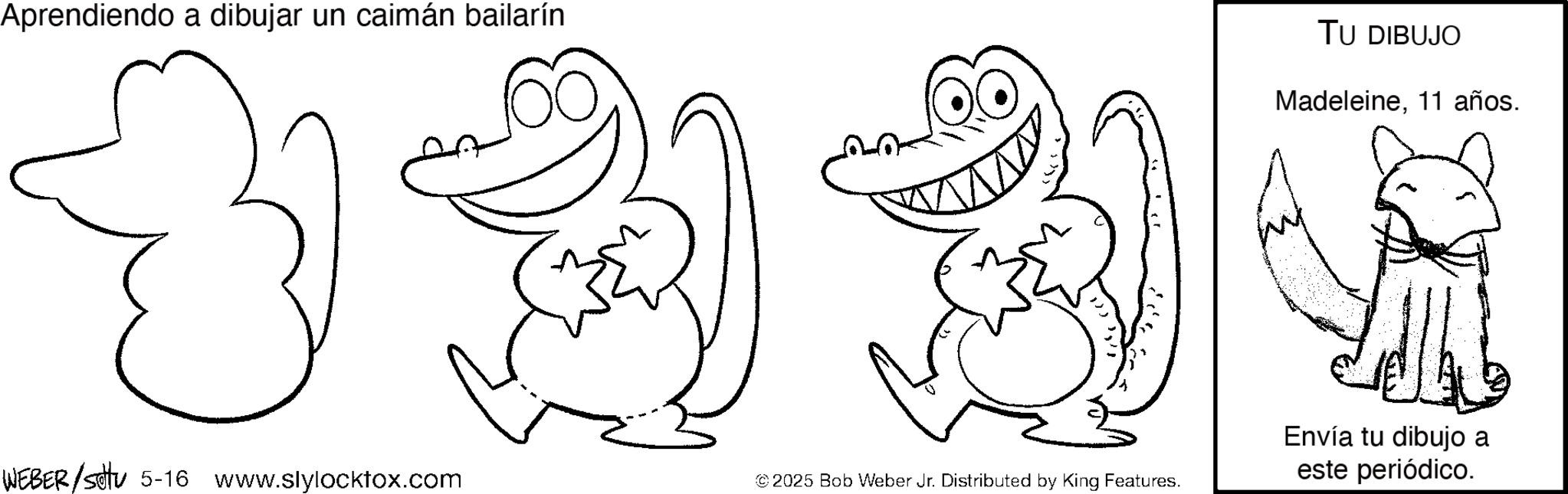 Tail OCR: Aprendiendo a dibujar un caimán bailarín TU DIBUJO Madeleine11 años. F D D F Envía tu dibujo a WEBER/Sotu 5-16 este periódico. www.slylocktox.com ©2025 Bob Weber Jr. Distributed by King Features. Aprendiendo a dibujar un caimán bailarín TU DIBUJO Madeleine11 años . F D D F Envía tu dibujo a WEBER / Sotu 5-16 este periódico . www.slylocktox.com © 2025 Bob Weber Jr. Distributed by King Features .