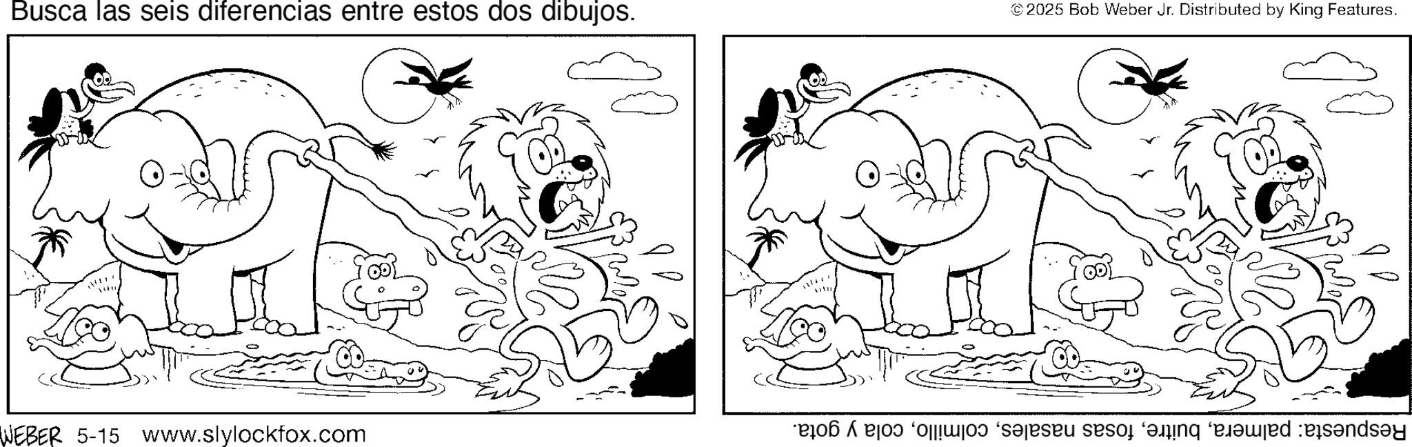 Happiness OCR: Busca las seis diferencias entre estos dos dibujos. © 2025 Bob Weber Jr. Distributed by King Features. WEBER 5-15 www.slylockfox.com ? pa se ne d Busca las seis diferencias entre estos dos dibujos . © 2025 Bob Weber Jr. Distributed by King Features . WEBER 5-15 www.slylockfox.com ? pa se ne d