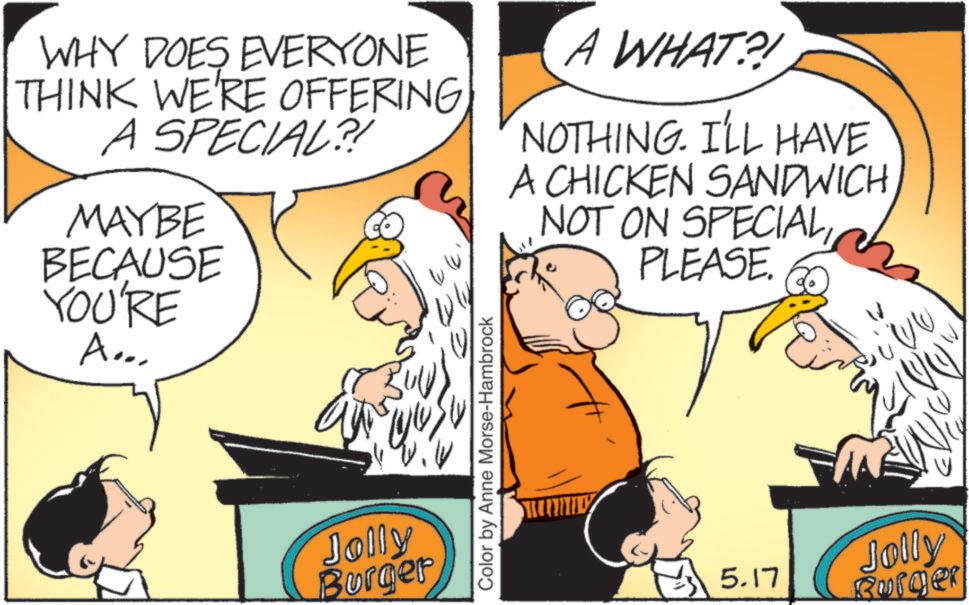 Fictional character OCR: WHY DOES EVERYONE THINK WE'RE OFFERING A SPECIAL?! MAYBE BECAUSE YOU'RE Aver A WHAT?! NOTHING. I'LL HAVE A CHICKEN SANDWICH NOT ON SPECIAL PLEASE. Jolly Burger Color by Anne Morse-Hambrock ?5.17 Jolly Burger ???? W WHY DOES EVERYONE THINK WE'RE OFFERING A SPECIAL ?! MAYBE BECAUSE YOU'RE Aver A WHAT ?! NOTHING . I'LL HAVE A CHICKEN SANDWICH NOT ON SPECIAL PLEASE . Jolly Burger Color by Anne Morse - Hambrock ?5.17 Jolly Burger ???? W