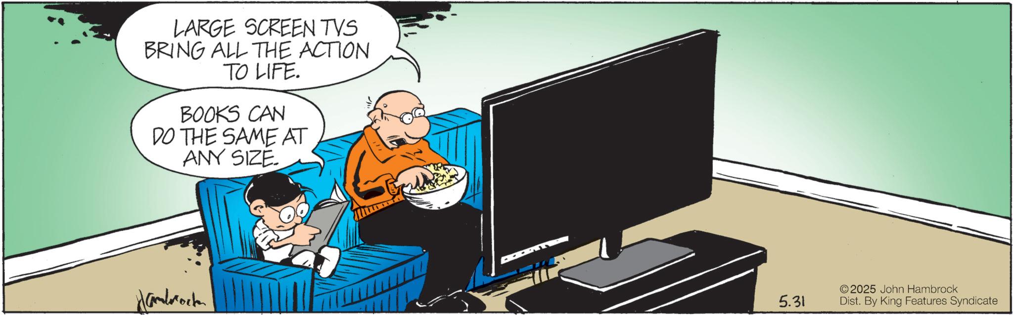 Fictional character OCR: LARGE SCREEN TVS BRING ALL THE ACTION TO LIFE. BOOKS CAN DO THE SAME AT ANY SIZE. Hambrock ©2025 John Hambrock 5.31 Dist. By King Features Syndicate LARGE SCREEN TVS BRING ALL THE ACTION TO LIFE . BOOKS CAN DO THE SAME AT ANY SIZE . Hambrock © 2025 John Hambrock 5.31 Dist . By King Features Syndicate