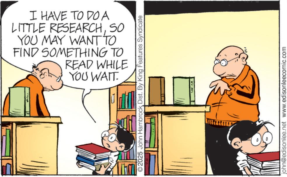 Graphics OCR: I HAVE TO DO A LITTLE RESEARCHSO YOU MAY WANT TO FIND SOMETHING TO READ WHILE YOU WAIT. 2025 John HambrockDist. By King Features Syndicate LAA john@edisonlee.net www.edisonleecomic.com I HAVE TO DO A LITTLE RESEARCHSO YOU MAY WANT TO FIND SOMETHING TO READ WHILE YOU WAIT . 2025 John HambrockDist . By King Features Syndicate LAA john@edisonlee.net www.edisonleecomic.com