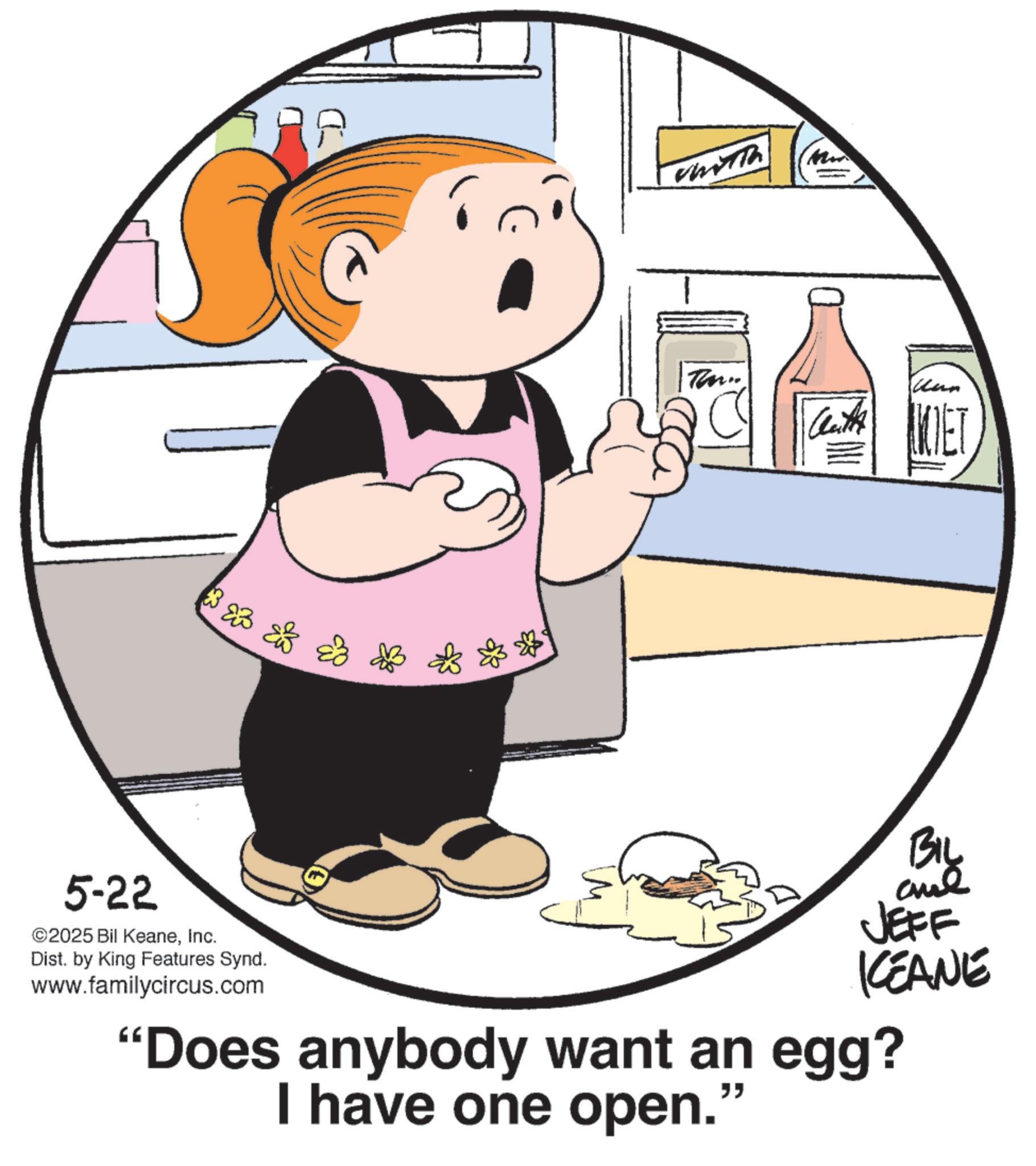 Clip art OCR: 23 & 23 llun Cat ET BIL JEFF KEANE 5-22 ©2025 Bil KeaneInc. Dist. by King Features Synd. www.familycircus.com "Does anybody want an egg? I have one open. " 23 & 23 llun Cat ET BIL JEFF KEANE 5-22 © 2025 Bil KeaneInc. Dist . by King Features Synd . www.familycircus.com " Does anybody want an egg ? I have one open . "
