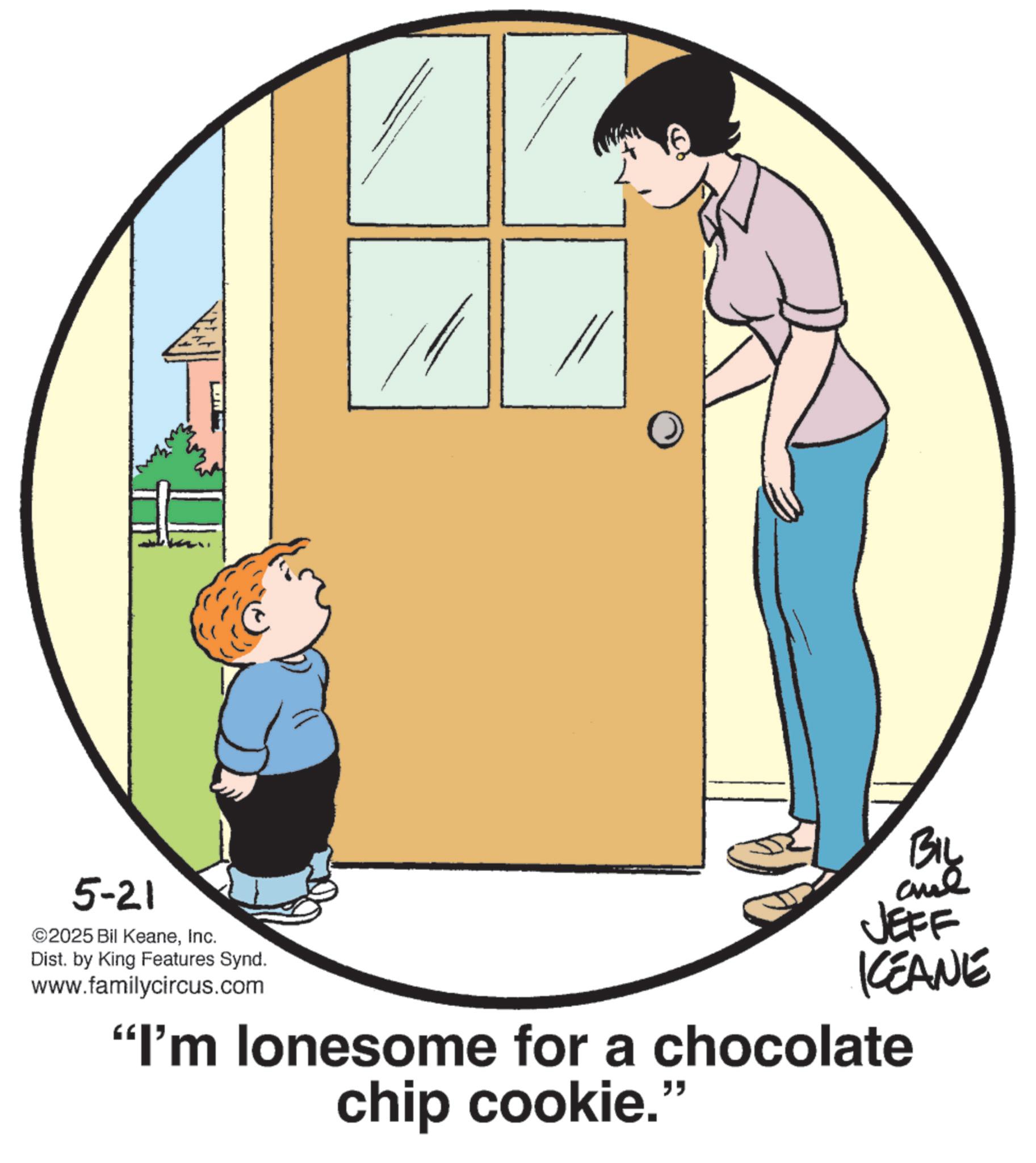 Photo caption OCR: 5-21 ©2025 Bil KeaneInc. Dist. by King Features Synd. www.familycircus.com BIL JEFF KEANE "I'm lonesome for a chocolate chip cookie." 5-21 © 2025 Bil KeaneInc. Dist . by King Features Synd . www.familycircus.com BIL JEFF KEANE " I'm lonesome for a chocolate chip cookie . "