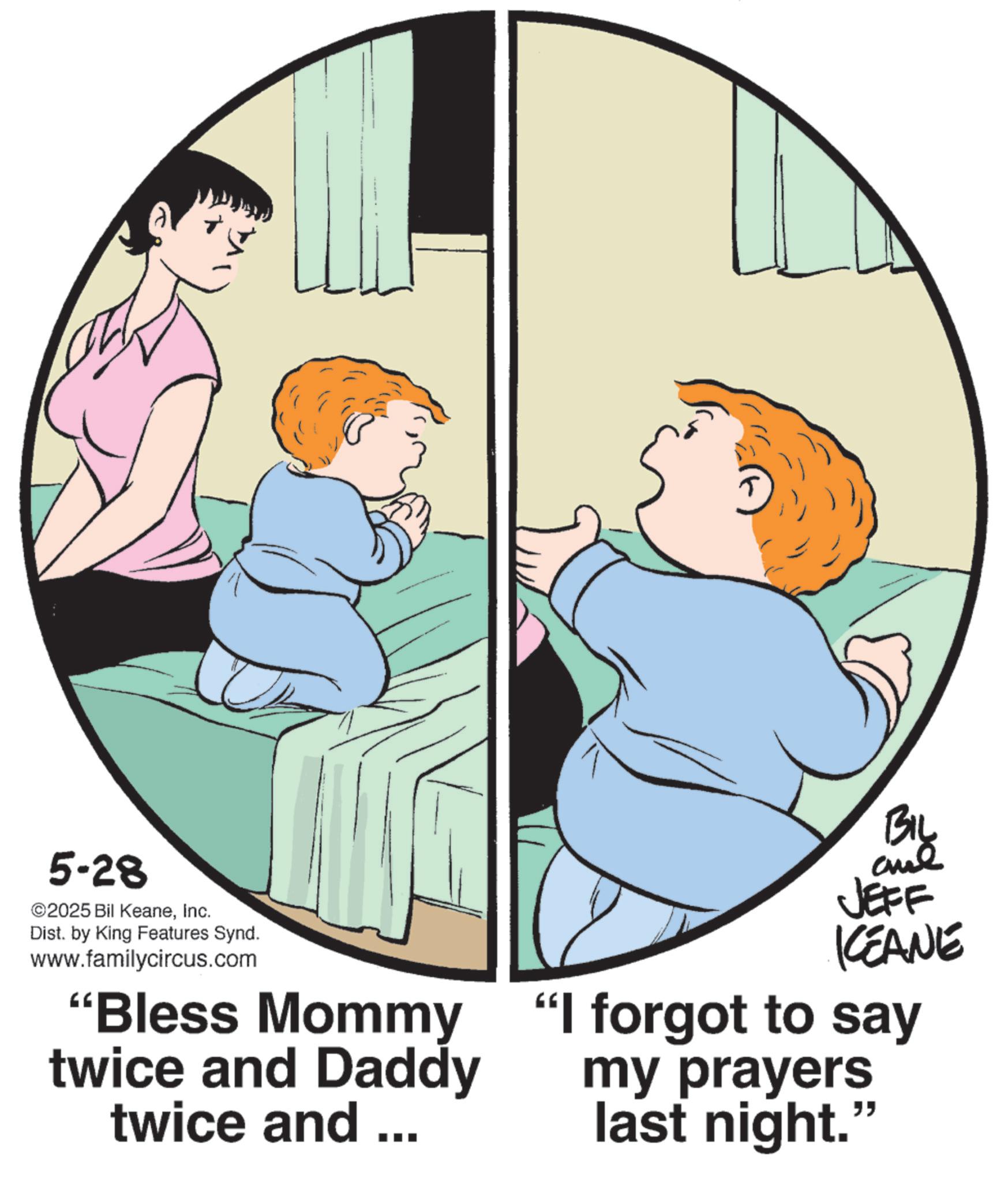 Photo caption OCR: 5-28 ©2025 Bil KeaneInc. Dist. by King Features Synd. www.familycircus.com "Bless Mommy twice and Daddy twice and ... By and JEFF KCEANE "I forgot to say my prayers last night. " 5-28 © 2025 Bil KeaneInc. Dist . by King Features Synd . www.familycircus.com " Bless Mommy twice and Daddy twice and ... By and JEFF KCEANE " I forgot to say my prayers last night . "