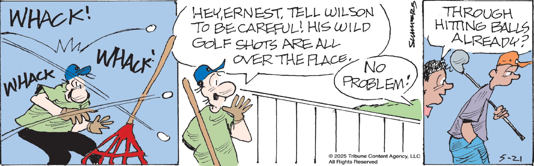 Photo caption OCR: WHACK! ?? WHACK WHACK HEYTELL WILSON TO BE CAREFUL! HIS WILD GOLF SHOTS ARE ALL OVER THE PLACE. No PROBLEM! 2025 Tribune Content AgencyLLC All Rights Reserved SUMMERS THROUGH HITTING BALLS ALREADY? 5-21 WHACK ! ?? WHACK WHACK HEYTELL WILSON TO BE CAREFUL ! HIS WILD GOLF SHOTS ARE ALL OVER THE PLACE . No PROBLEM ! 2025 Tribune Content AgencyLLC All Rights Reserved SUMMERS THROUGH HITTING BALLS ALREADY ? 5-21