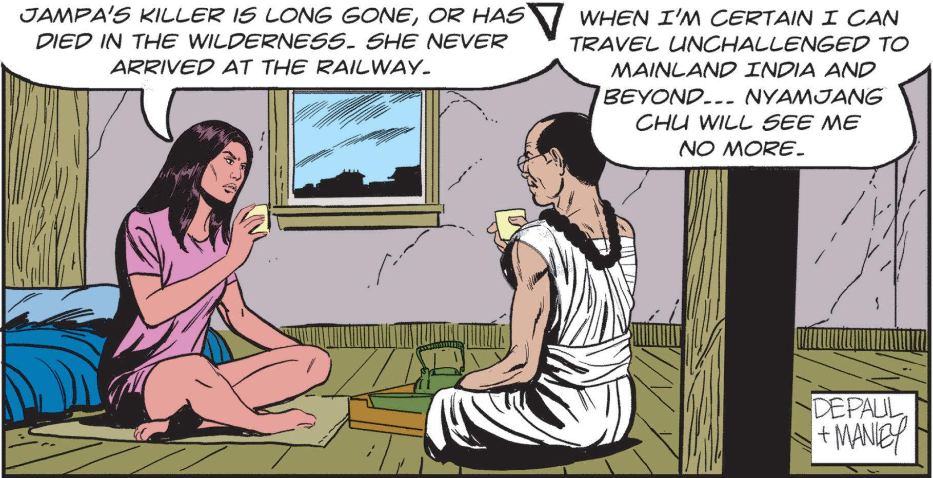 Animated cartoon OCR: JAMPA'S KILLER IS LONG GONEOR HAS DIED IN THE WILDERNESS. SHE NEVER ARRIVED AT THE RAILWAY. WHEN I'M CERTAIN I CAN TRAVEL UNCHALLENGED TO MAINLAND INDIA AND BEYOND NYAMJANG CHU WILL SEE ME NO MORE. ---- DEPAUL +MANLEY JAMPA'S KILLER IS LONG GONEOR HAS DIED IN THE WILDERNESS . SHE NEVER ARRIVED AT THE RAILWAY . WHEN I'M CERTAIN I CAN TRAVEL UNCHALLENGED TO MAINLAND INDIA AND BEYOND NYAMJANG CHU WILL SEE ME NO MORE . ---- DEPAUL + MANLEY