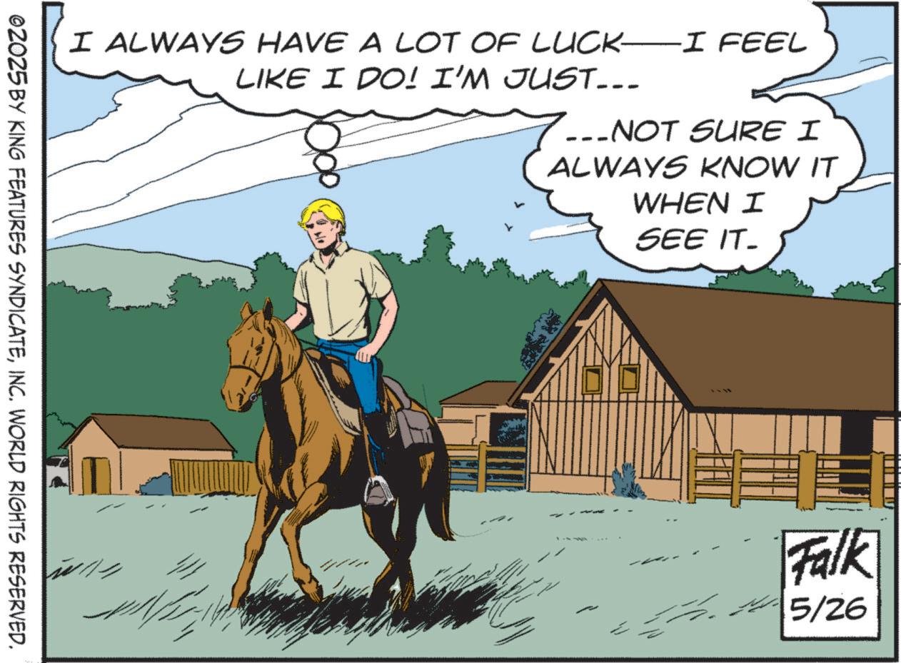 Livestock OCR: I ALWAYS HAVE A LOT OF LUCK—I FEEL LIKE I DO! I'M JUST... ...NOT SURE I -- ALWAYS KNOW IT WHEN I SEE IT. ©2025 BY KING FEATURES SYNDICATEINC. WORLD RIGHTS RESERVED. ?? Falk 5/26 I ALWAYS HAVE A LOT OF LUCK — I FEEL LIKE I DO ! I'M JUST ... ... NOT SURE I -- ALWAYS KNOW IT WHEN I SEE IT . © 2025 BY KING FEATURES SYNDICATEINC . WORLD RIGHTS RESERVED . ?? Falk 5/26