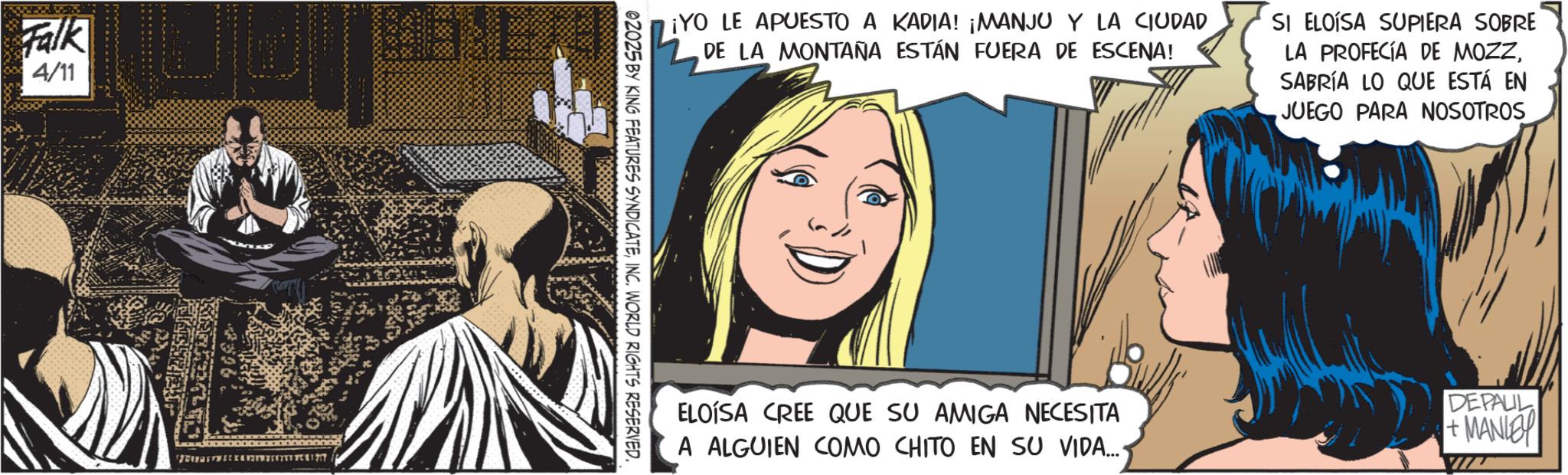 Animated cartoon OCR: Falk 4/11 TOURE WI ¡YO LE APUESTO A KADIA! ¡MANJU Y LA CIUDAD DE LA MONTAÑA ESTÁN FUERA DE ESCENA! SI ELOISA SUPIERA SOBRE LA PROFECÍA DE MOZZSABRÍA LO QUE ESTÁ EN JUEGO PARA NOSOTROS 02025 BY KING FEATURES SYNDICATEINC. WORLD RIGHTS RESERVED. ELOISA CREE QUE SU AMIGA NECESITA A ALGUIEN COMO CHITO EN SU VIDA.... DEPAUL + MANLEY Falk 4/11 TOURE WI ¡ YO LE APUESTO A KADIA ! ¡ MANJU Y LA CIUDAD DE LA MONTAÑA ESTÁN FUERA DE ESCENA ! SI ELOISA SUPIERA SOBRE LA PROFECÍA DE MOZZSABRÍA LO QUE ESTÁ EN JUEGO PARA NOSOTROS 02025 BY KING FEATURES SYNDICATEINC . WORLD RIGHTS RESERVED . ELOISA CREE QUE SU AMIGA NECESITA A ALGUIEN COMO CHITO EN SU VIDA .... DEPAUL + MANLEY