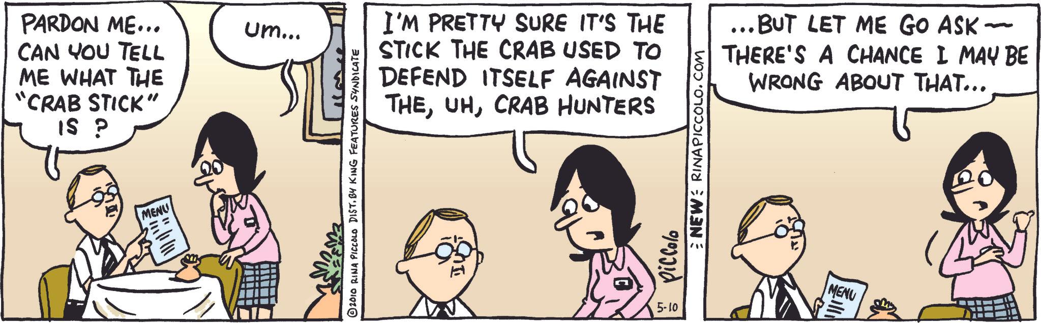 Photo caption OCR: PARDON ME... CAN YOU TELL ME WHAT THE "CRAB STICK" IS P MENU Um... 2010 RINA PICCOLO DIST. BY KING FEATURES SYNDICATE I'M PRETTY SURE IT'S THE STICK THE CRAB USED TO DEFEND ITSELF AGAINST THECRAB HUNTERS Piccolo NEW RINA PICCOLO.COM ... BUT LET ME GO ASK - THERE'S A CHANCE I MAY BE WRONG ABOUT THAT... 5-10 MENU PARDON ME ... CAN YOU TELL ME WHAT THE " CRAB STICK " IS P MENU Um ... 2010 RINA PICCOLO DIST . BY KING FEATURES SYNDICATE I'M PRETTY SURE IT'S THE STICK THE CRAB USED TO DEFEND ITSELF AGAINST THECRAB HUNTERS Piccolo NEW RINA PICCOLO.COM ... BUT LET ME GO ASK - THERE'S A CHANCE I MAY BE WRONG ABOUT THAT ... 5-10 MENU
