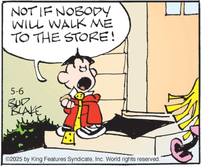 Conversation OCR: NOT IF NOBODY WILL WALK ME TO THE STORE! 5-6 BUD BLAKE ©2025 by King Features SyndicateInc. World rights reserved. NOT IF NOBODY WILL WALK ME TO THE STORE ! 5-6 BUD BLAKE © 2025 by King Features SyndicateInc. World rights reserved .