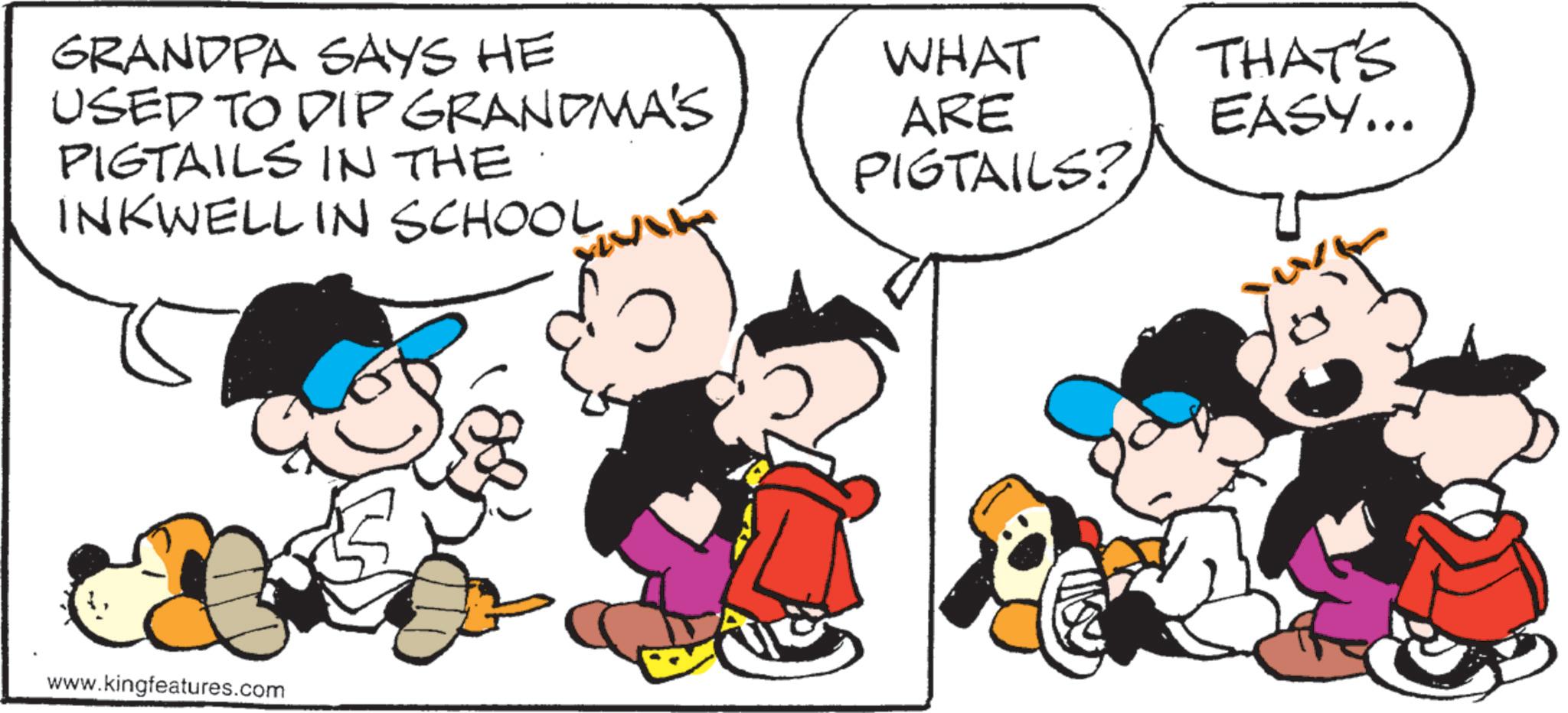 Animation OCR: GRANDPA SAYS HE USED TO DIP GRANDMA'S PIGTAILS IN THE INKWELL IN SCHOOL WHAT THAT'S EASY... PIGTAILS? ARE www.kingfeatures.com GRANDPA SAYS HE USED TO DIP GRANDMA'S PIGTAILS IN THE INKWELL IN SCHOOL WHAT THAT'S EASY ... PIGTAILS ? ARE www.kingfeatures.com