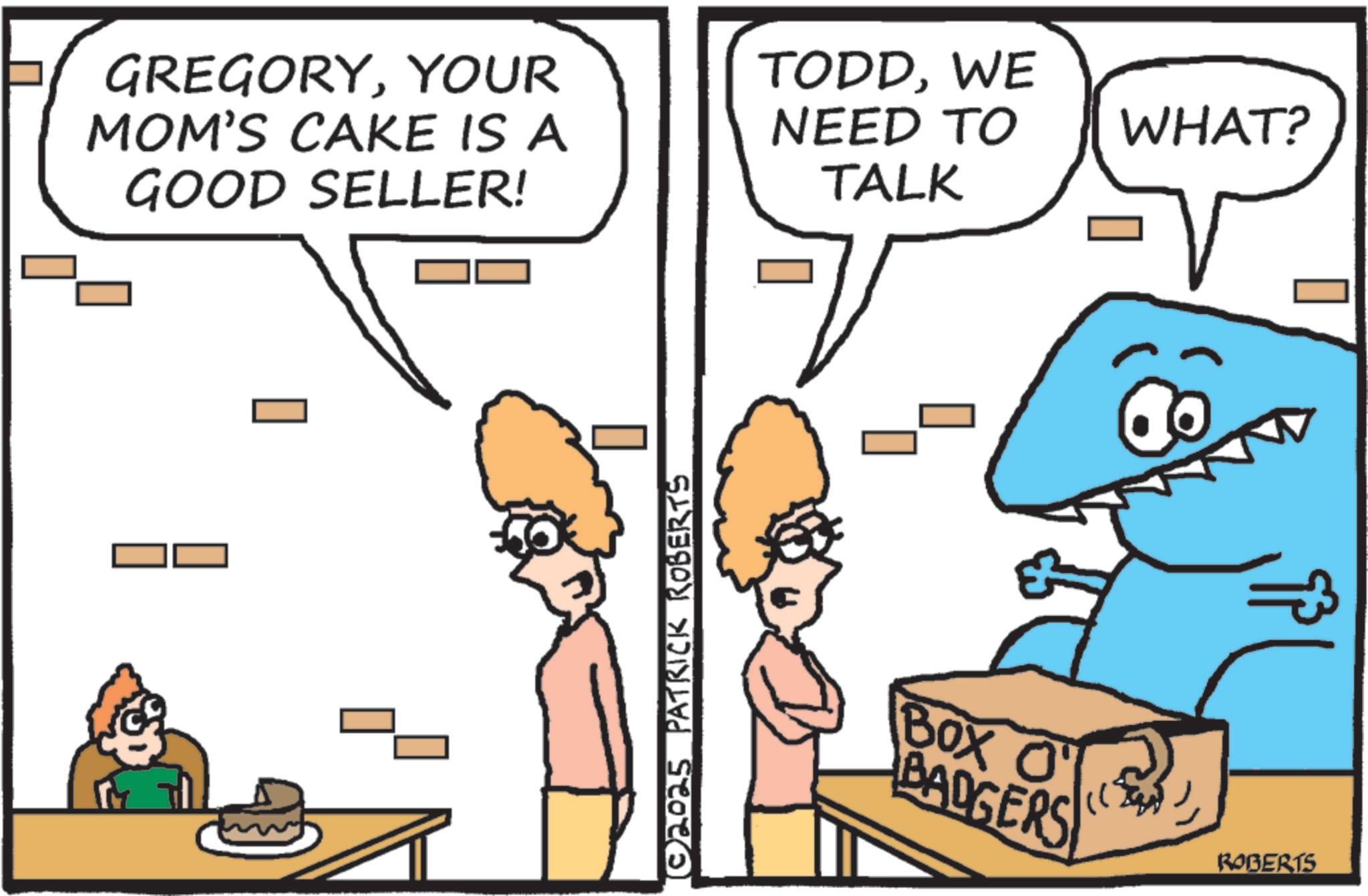 Pleased OCR: GREGORYYOUR MOM'S CAKE IS A GOOD SELLER! © 2025 PATRICK ROBERTS TODDWE NEED TO WHAT? TALK BOX BADGERS O ROBERTS GREGORYYOUR MOM'S CAKE IS A GOOD SELLER ! © 2025 PATRICK ROBERTS TODDWE NEED TO WHAT ? TALK BOX BADGERS O ROBERTS