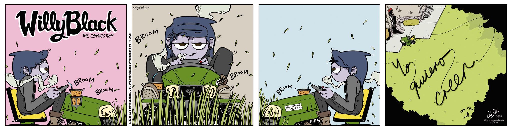 Comic book OCR: Willy Black THE COMICSTRIP BROOM BROOM © 2025 Guillermo SaldañaDist. by King Features Syndicate Inc. willyblack.com BROOM 0 ????? BROOM BROOM IRON MAIDEN -1982 TUR- Yo ????? ???? ?????? 2025 ??????? ??????? 05/2025 Willy Black THE COMICSTRIP BROOM BROOM © 2025 Guillermo SaldañaDist . by King Features Syndicate Inc. willyblack.com BROOM 0 ????? BROOM BROOM IRON MAIDEN -1982 TUR- Yo ????? ???? ?????? 2025 ??????? ??????? 05/2025