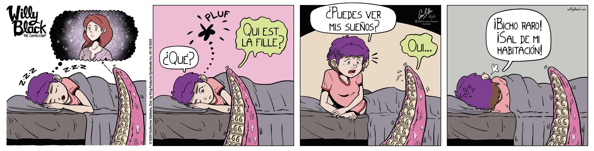 Nap OCR: Willy Black THE COMICSTRIP Z.Z.Z ©2025 Guillermo SaldañaDist. by King Features Syndicate Inc. 05-18-2025 ¿QUE? PLUF QUI EST LA FILLE? ¿PUEDES VER MIS SUEÑOS? Con Seller © 2028 ??????? ?????? 05/2025 Oui... ¡BICHO RARO! ISAL DE MI HABITACIÓN! CCC willyblack.com Willy Black THE COMICSTRIP Z.Z.Z © 2025 Guillermo SaldañaDist . by King Features Syndicate Inc. 05-18-2025 ¿ QUE ? PLUF QUI EST LA FILLE ? ¿ PUEDES VER MIS SUEÑOS ? Con Seller © 2028 ??????? ?????? 05/2025 Oui ... ¡ BICHO RARO ! ISAL DE MI HABITACIÓN ! CCC willyblack.com