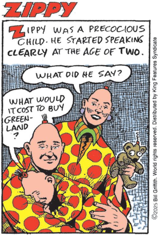 Fiction OCR: A ZIPPY ZIPPY WAS A PRECOCIOUS CHILD. HE STARTED SPEAKING CLEARLY AT THE AGE OF TWO. WHAT DID HE SAY? WHAT WOULD IT COST TO BUY GREEN- LAND ©2025 Bill Griffith. World rights reserved. Distributed by King Features Syndicate A ZIPPY ZIPPY WAS A PRECOCIOUS CHILD . HE STARTED SPEAKING CLEARLY AT THE AGE OF TWO . WHAT DID HE SAY ? WHAT WOULD IT COST TO BUY GREEN- LAND © 2025 Bill Griffith . World rights reserved . Distributed by King Features Syndicate