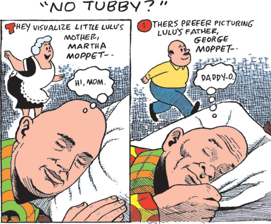Humour OCR: "NO TUBBY?" THEY VISUALIZE LITTLE LULU'S MOTHERMARTHA MOPPET-- HIMOM. THERS PREFER PICTURING LULU'S FATHERGEORGE MOPPET-- DADDY-O " NO TUBBY ? " THEY VISUALIZE LITTLE LULU'S MOTHERMARTHA MOPPET-- HIMOM . THERS PREFER PICTURING LULU'S FATHERGEORGE MOPPET-- DADDY - O