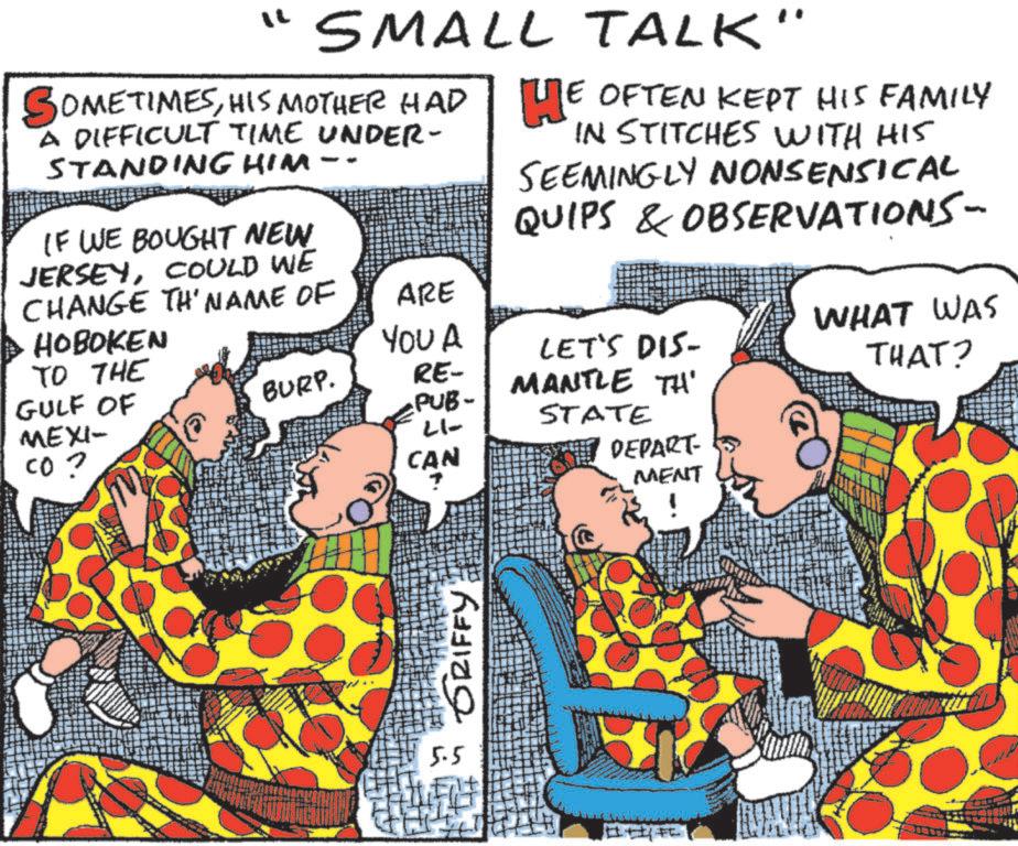 Animated cartoon OCR: "SMALL TALK" SOMETIMESHIS MOTHER HAD HE OFTEN KEPT HIS FAMILY A DIFFICULT TIME UNDER- STANDING HIM -- IF WE BOUGHT NEW JERSEYCOULD WE IN STITCHES WITH HIS SEEMINGLY NONSENSICAL QUIPS & OBSERVATIONS- CHANGE TH' NAME OF ARE HOBOKEN YOU A TO THE GULF OF BURP. RE- PUB- LET'S DIS- MANTLE TH' WHAT WAS THAT? MEXI- 21- CO? CAN STATE DEPART MENT 5.5 GRIFFY " SMALL TALK " SOMETIMESHIS MOTHER HAD HE OFTEN KEPT HIS FAMILY A DIFFICULT TIME UNDER- STANDING HIM -- IF WE BOUGHT NEW JERSEYCOULD WE IN STITCHES WITH HIS SEEMINGLY NONSENSICAL QUIPS & OBSERVATIONS- CHANGE TH ' NAME OF ARE HOBOKEN YOU A TO THE GULF OF BURP . RE- PUB- LET'S DIS- MANTLE TH ' WHAT WAS THAT ? MEXI- 21- CO ? CAN STATE DEPART MENT 5.5 GRIFFY
