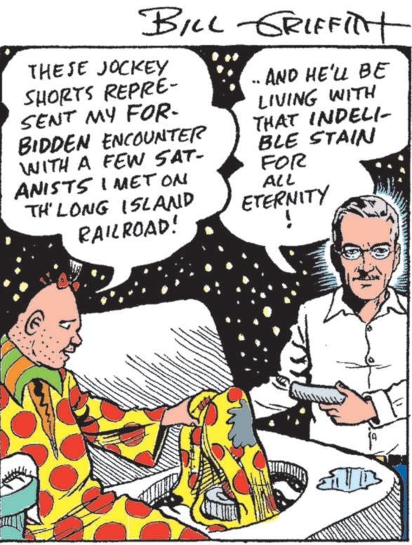 Animated cartoon OCR: BILL GRIFFITH THESE JOCKEY SHORTS REPRE- AND HE'LL BE SENT MY FOR- BIDDEN ENCOUNTER WITH A FEW SAT- ANISTS I MET ON TH' LONG ISLAND RAILROAD! LIVING WITH THAT INDELI- BLE STAIN FOR ALL ETERNITY ! BILL GRIFFITH THESE JOCKEY SHORTS REPRE- AND HE'LL BE SENT MY FOR- BIDDEN ENCOUNTER WITH A FEW SAT- ANISTS I MET ON TH ' LONG ISLAND RAILROAD ! LIVING WITH THAT INDELI- BLE STAIN FOR ALL ETERNITY !