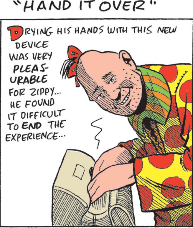 Graphic design OCR: "HAND IT OVER' DRYING HIS HANDS WITH THIS NEW DEVICE WAS VERY PLEAS URABLE FOR ZIPPY... HE FOUND IT DIFFICULT TO END THE EXPERIENCE... " HAND IT OVER ' DRYING HIS HANDS WITH THIS NEW DEVICE WAS VERY PLEAS URABLE FOR ZIPPY ... HE FOUND IT DIFFICULT TO END THE EXPERIENCE ...