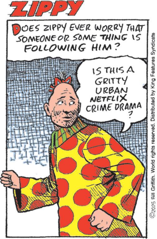 Comedy OCR: ZIPPY DOES ZIPPY EVER WORRY THAT SOMEONE OR SOME THING 15 FOLLOWING HIM? IS THIS A GRITTY URBAN NETFLIX CRIME DRAMA ©2025 Bill Griffith. World rights reserved. Distributed by King Features Syndicate ZIPPY DOES ZIPPY EVER WORRY THAT SOMEONE OR SOME THING 15 FOLLOWING HIM ? IS THIS A GRITTY URBAN NETFLIX CRIME DRAMA © 2025 Bill Griffith . World rights reserved . Distributed by King Features Syndicate