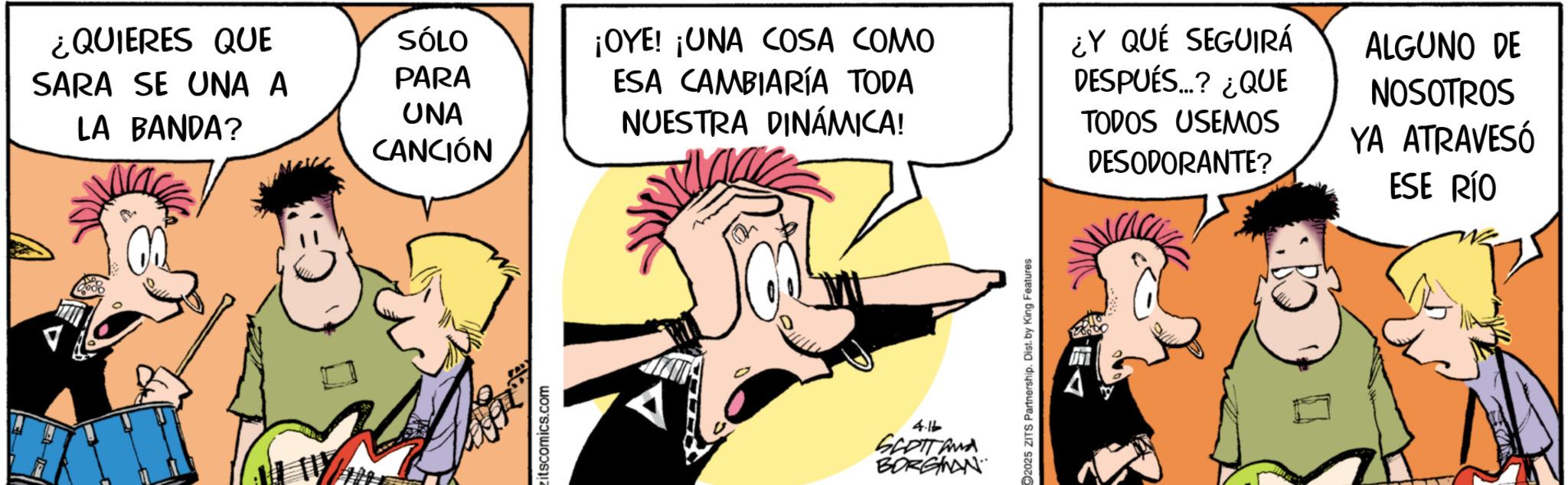 Publication OCR: ¿QUIERES QUE SÓLO SARA SE UNA A PARA UNA LA BANDA? CANCIÓN itscomics.com ¡OYE! ¡UNA COSA COMO ESA CAMBIARÍA TODA NUESTRA DINÁMICA! ¿Y QUÉ SEGUIRÁ DESPUÉS...? ¿QUE TODOS USEMOS DESODORANTE? ALGUNO DE NOSOTROS YA ATRAVESÓ ESE RÍO 4.16 SCOTTAMA BORGMAN 2025 ZITS Partnership. Dist. by King Features ? ¿ QUIERES QUE SÓLO SARA SE UNA A PARA UNA LA BANDA ? CANCIÓN itscomics.com ¡ OYE ! ¡ UNA COSA COMO ESA CAMBIARÍA TODA NUESTRA DINÁMICA ! ¿ Y QUÉ SEGUIRÁ DESPUÉS ... ? ¿ QUE TODOS USEMOS DESODORANTE ? ALGUNO DE NOSOTROS YA ATRAVESÓ ESE RÍO 4.16 SCOTTAMA BORGMAN 2025 ZITS Partnership . Dist . by King Features ?