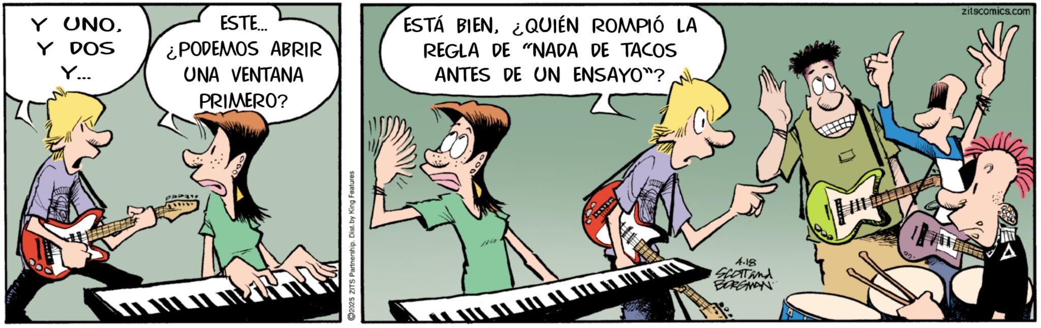 Band plays OCR: Y UNOY DOS ESTE... ¿PODEMOS ABRIR UNA VENTANA ESTÁ BIEN¿QUIÉN ROMPIÓ LA REGLA DE "NADA DE TACOS ANTES DE UN ENSAYO"? PRIMERO? 2025 ZITS Partnership. Dist. by King Features 4.18 Shatand BORGMAN zitscomics.com Y UNOY DOS ESTE ... ¿ PODEMOS ABRIR UNA VENTANA ESTÁ BIEN¿ QUIÉN ROMPIÓ LA REGLA DE " NADA DE TACOS ANTES DE UN ENSAYO " ? PRIMERO ? 2025 ZITS Partnership . Dist . by King Features 4.18 Shatand BORGMAN zitscomics.com