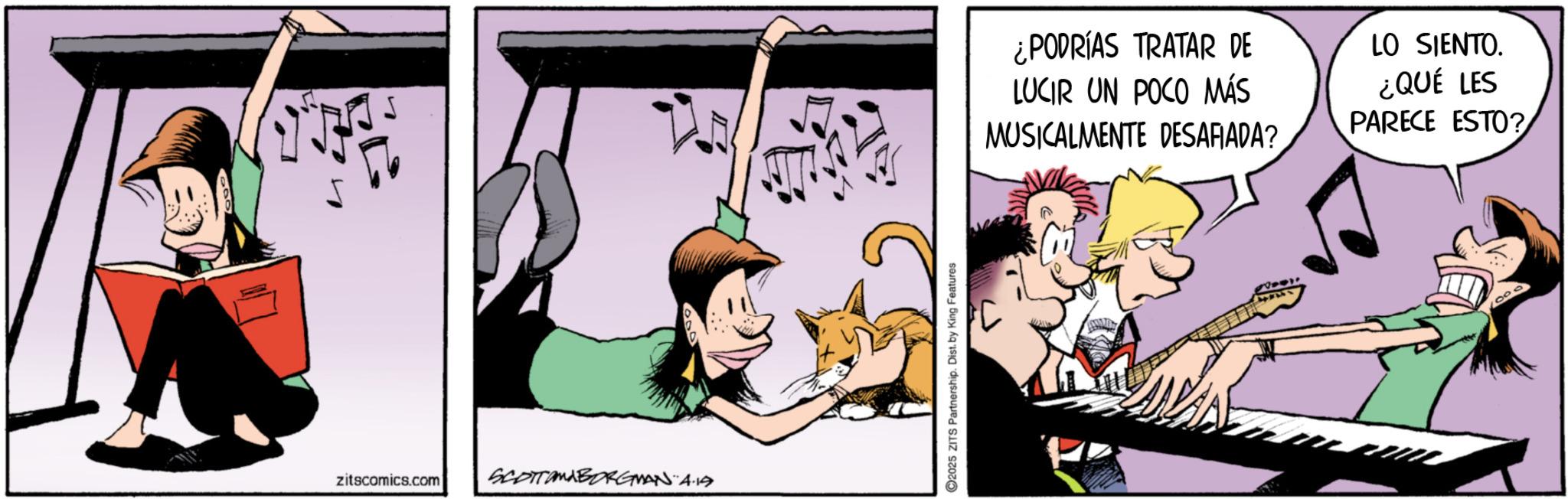 Fictional character OCR: zitscomics.com SCOTTOMABORGMAN 4.14 2025 ZITS Partnership. Dist. by King Features ¿PODRÍAS TRATAR DE LUCIR UN POCO MÁS MUSICALMENTE DESAFIADA? LO SIENTO. ¿QUÉ LES PARECE ESTO? zitscomics.com SCOTTOMABORGMAN 4.14 2025 ZITS Partnership . Dist . by King Features ¿ PODRÍAS TRATAR DE LUCIR UN POCO MÁS MUSICALMENTE DESAFIADA ? LO SIENTO . ¿ QUÉ LES PARECE ESTO ?