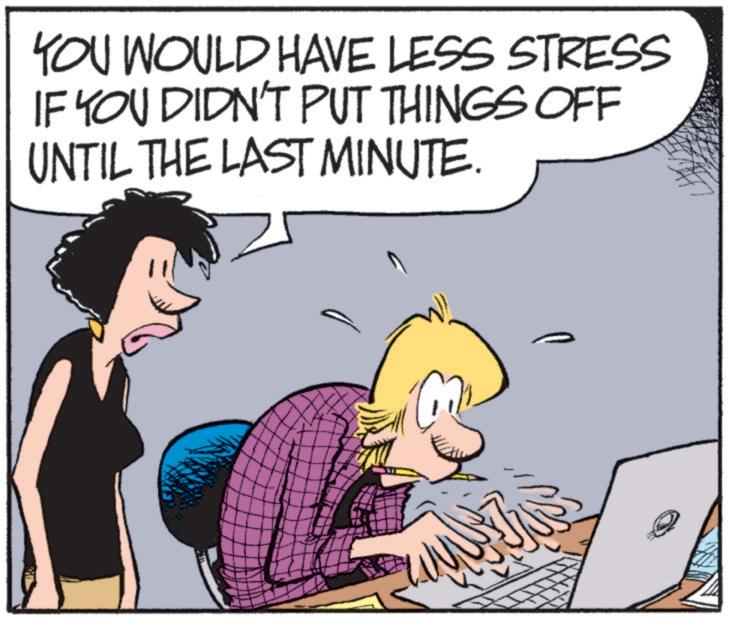Photo caption OCR: YOU WOULD HAVE LESS STRESS IF YOU DIDN'T PUT THINGS OFF UNTIL THE LAST MINUTE. YOU WOULD HAVE LESS STRESS IF YOU DIDN'T PUT THINGS OFF UNTIL THE LAST MINUTE .