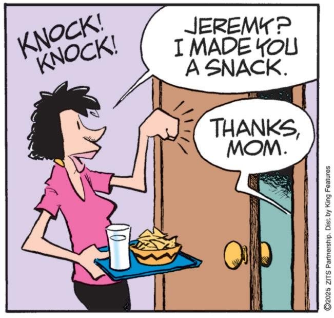 Comic book OCR: KNOCK! KNOCK! JEREMY? I MADE YOU A SNACK. THANKSMOM. ©2025 ZITS Partnership. Dist. by King Features KNOCK ! KNOCK ! JEREMY ? I MADE YOU A SNACK . THANKSMOM . © 2025 ZITS Partnership . Dist . by King Features