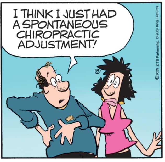 Photo caption OCR: I THINK I JUST HAD A SPONTANEOUS CHIROPRACTIC ADJUSTMENT! ©2025 ZITS Partnership. Dist. by King Features I THINK I JUST HAD A SPONTANEOUS CHIROPRACTIC ADJUSTMENT ! © 2025 ZITS Partnership . Dist . by King Features