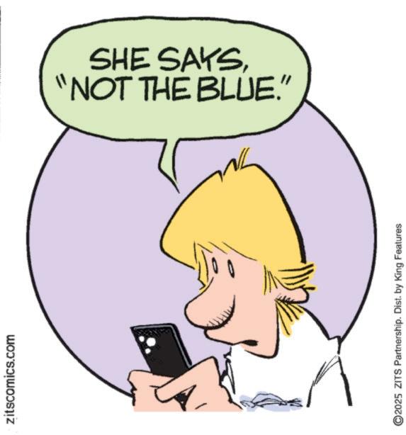 Graphics OCR: zitscomics.com "NOT THE BLUE." SHE SAYS©2025 ZITS Partnership. Dist. by King Features zitscomics.com " NOT THE BLUE . " SHE SAYS© 2025 ZITS Partnership . Dist . by King Features