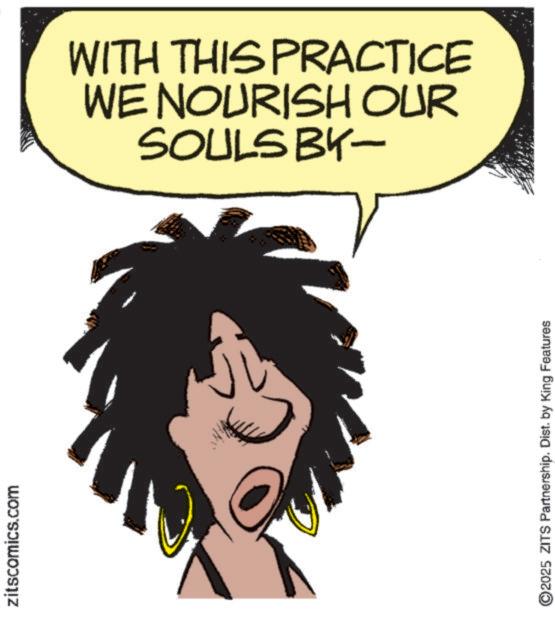 Clip art OCR: zitscomics.com ? 2025 ZITS Partnership. Dist. by King Features SOULS BY- WE NOURISH OUR WITH THIS PRACTICE zitscomics.com ? 2025 ZITS Partnership . Dist . by King Features SOULS BY- WE NOURISH OUR WITH THIS PRACTICE