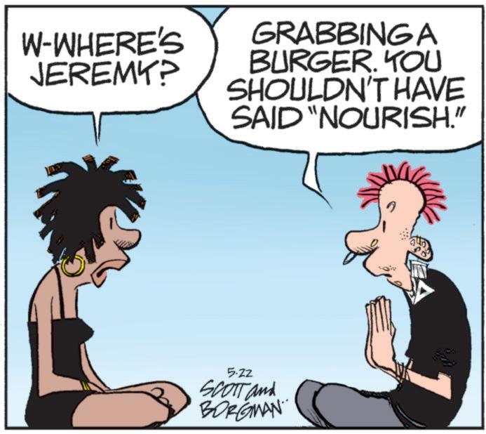 Fictional character OCR: W-WHERE'S JEREMY? GRABBINGA BURGER. YOU SHOULDN'T HAVE SAID "NOURISH." 5.22 SCOTT and BORGMAN. W - WHERE'S JEREMY ? GRABBINGA BURGER . YOU SHOULDN'T HAVE SAID " NOURISH . " 5.22 SCOTT and BORGMAN .