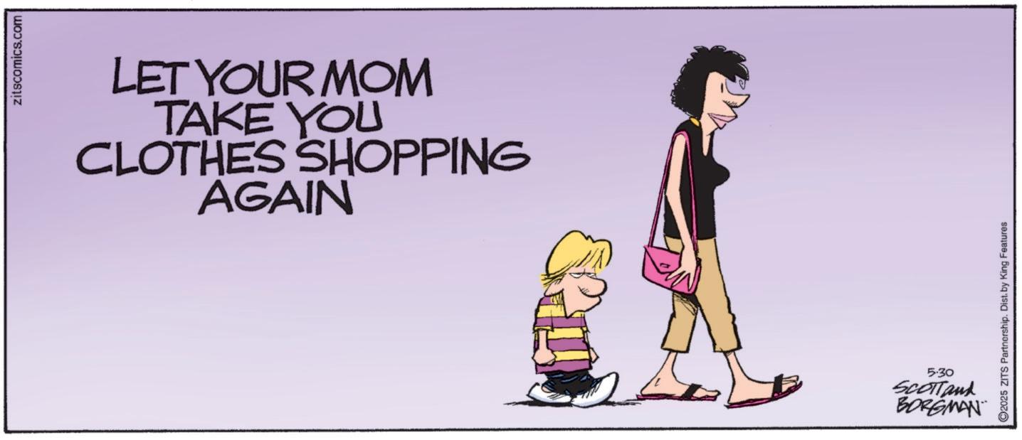 Graphics OCR: zitscomics.com LET YOUR MOM TAKE YOU CLOTHES SHOPPING AGAIN 5.30 SCOTTand BORGMAN 2025 ZITS Partnership. Dist. by King Features zitscomics.com LET YOUR MOM TAKE YOU CLOTHES SHOPPING AGAIN 5.30 SCOTTand BORGMAN 2025 ZITS Partnership . Dist . by King Features