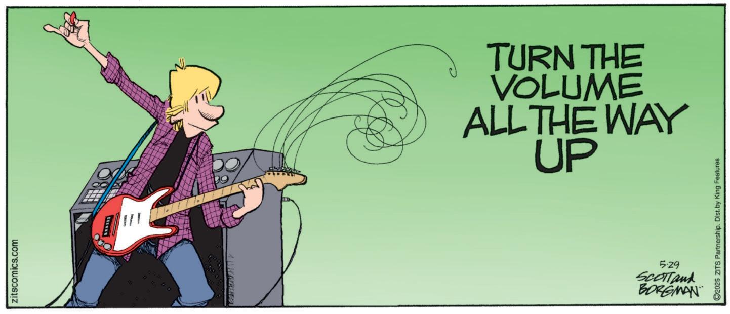 Entertainment OCR: zitscomics.com TURN THE VOLUME ALL THE WAY UP ©2025 ZITS Partnership. Dist. by King Features 5.29 SCOTTank BORGMAN zitscomics.com TURN THE VOLUME ALL THE WAY UP © 2025 ZITS Partnership . Dist . by King Features 5.29 SCOTTank BORGMAN