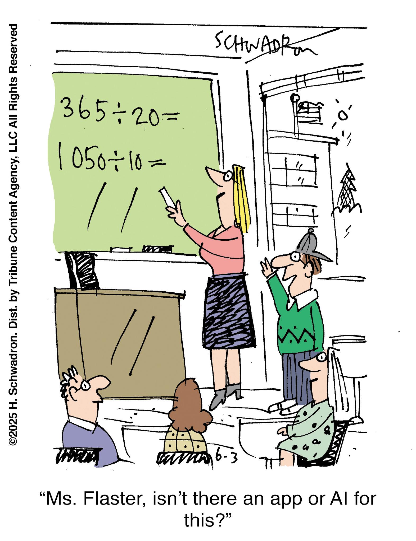 Writing OCR: 365=20= 1050=10= SCHWADRE " ?? ©2025 H. Schwadron. Dist. by Tribune Content AgencyLLC All Rights Reserved Z "Ms. Flasterisn't there an app or Al for this?" 365 = 20 = 1050 = 10 = SCHWADRE " ?? © 2025 H. Schwadron . Dist . by Tribune Content AgencyLLC All Rights Reserved Z " Ms. Flasterisn't there an app or Al for this ? "