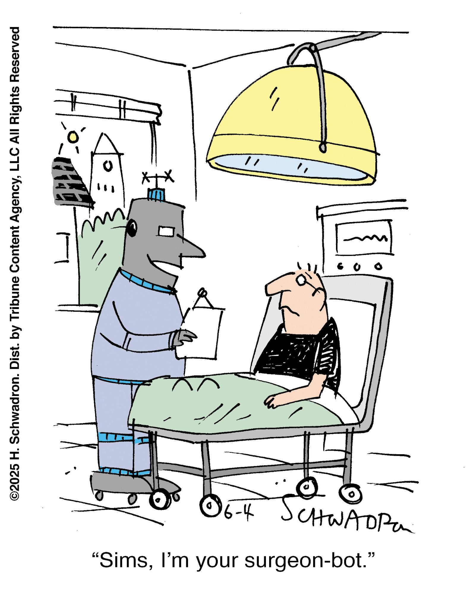 Animation OCR: ©2025 H. Schwadron. Dist. by Tribune Content AgencyLLC All Rights Reserved 06-4 SCHWADRO "SimsI'm your surgeon-bot." my + " © 2025 H. Schwadron . Dist . by Tribune Content AgencyLLC All Rights Reserved 06-4 SCHWADRO " SimsI'm your surgeon - bot . " my + "